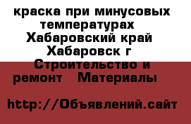 краска при минусовых температурах - Хабаровский край, Хабаровск г. Строительство и ремонт » Материалы   